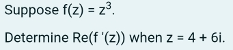 Suppose f(z)=z^3. 
Determine Re(f'(z)) when z=4+6i.