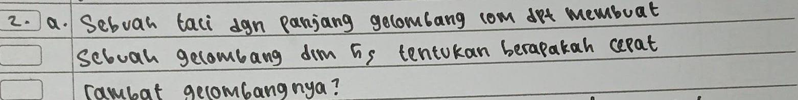 Seboan taci dgn panjang golombang com drt memboat 
seboah gecombang dom is tentokan berapakah cerat 
rambat gelombangnya?