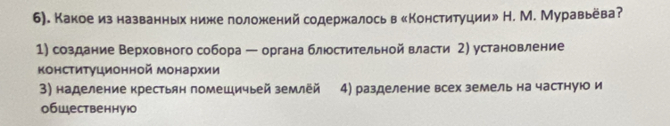 6). Какое изназванньх ниже лоложкений содержкалось в «Конституции» Н. М. Муравьеваʔ
1) создание Верховного собора ← органа блюостительной власти 2) установление
конституционной монархии
3) наделение крестьян помещичьей землёй 4) разделение всех земель на частную и
обшественную