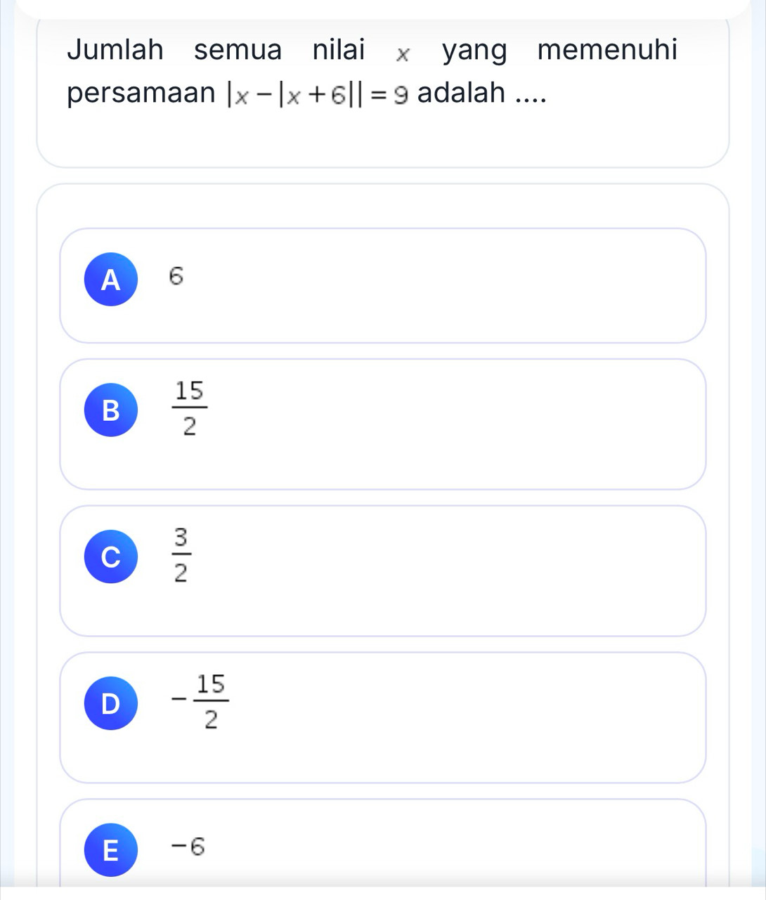 Jumlah semua nilai x yang memenuhi
persamaan |x-|x+6||=9 adalah ....
A  6
B  15/2 
C  3/2 
D - 15/2 
E -6