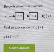 Below is a function machine.
X ÷ 2 * 4 g(x)
Find an expression for g(x).
g(x)=
Submit Answer