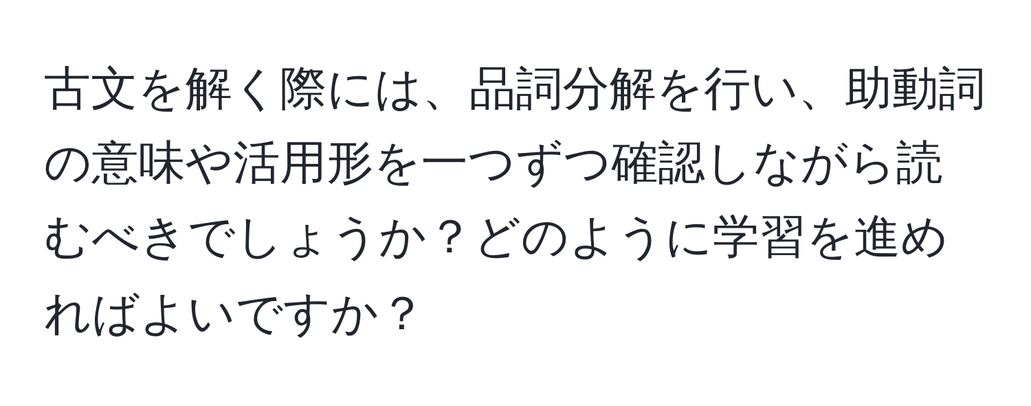 古文を解く際には、品詞分解を行い、助動詞の意味や活用形を一つずつ確認しながら読むべきでしょうか？どのように学習を進めればよいですか？