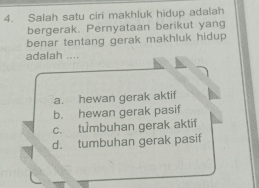 Salah satu ciri makhluk hidup adalah
bergerak. Pernyataan berikut yang
benar tentang gerak makhluk hidup
adalah ....
a. hewan gerak aktif
b. hewan gerak pasif
c. tumbuhan gerak aktif
d. tumbuhan gerak pasif