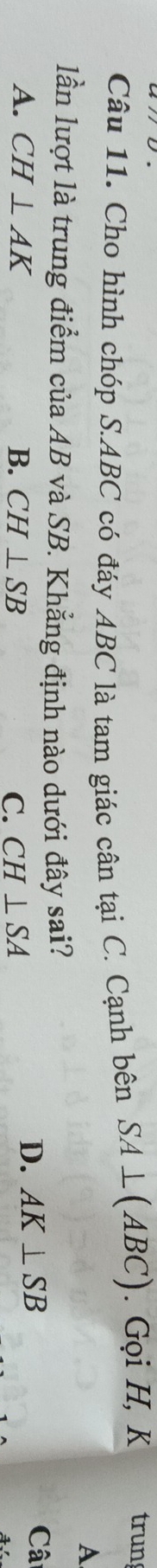 Cho hình chóp S. ABC có đáy ABC là tam giác cân tại C. Cạnh bên SA⊥ (ABC). Gọi H, K trung
A
lần lượt là trung điểm của AB và SB. Khẳng định nào dưới đây sai?
Cât
A. CH⊥ AK B. CH⊥ SB C. CH⊥ SA
D. AK⊥ SB