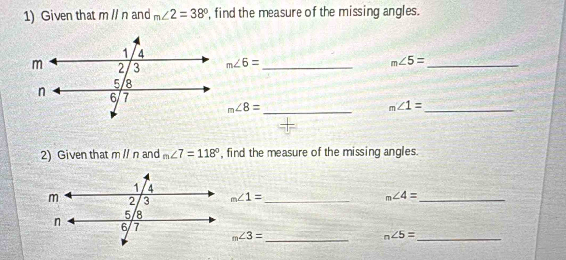 Given that mparallel n and m∠ 2=38° , find the measure of the missing angles. 
_ m∠ 6=
m∠ 5= _ 
_ m∠ 8=
_ m∠ 1=
2) Given that m l/ n and m∠ 7=118° , find the measure of the missing angles.
m∠ 1= _
m∠ 4= _
m∠ 3= _ 
_ m∠ 5=