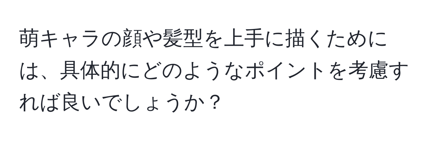 萌キャラの顔や髪型を上手に描くためには、具体的にどのようなポイントを考慮すれば良いでしょうか？