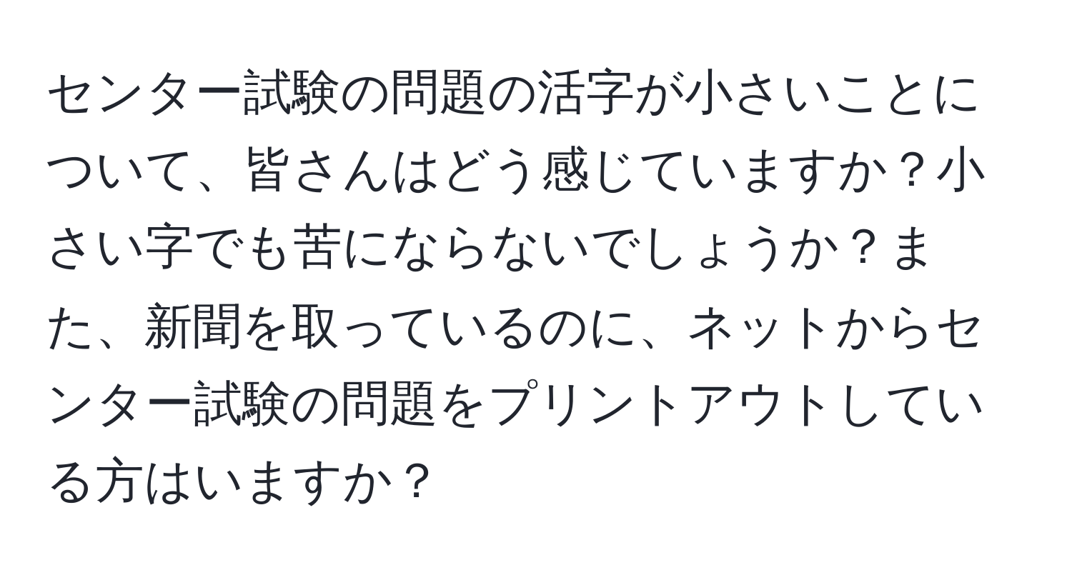 センター試験の問題の活字が小さいことについて、皆さんはどう感じていますか？小さい字でも苦にならないでしょうか？また、新聞を取っているのに、ネットからセンター試験の問題をプリントアウトしている方はいますか？