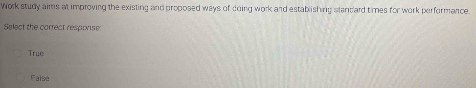 Work study aims at improving the existing and proposed ways of doing work and establishing standard times for work performance.
Select the correct response:
True
False