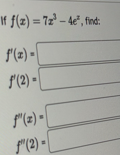 If f(x)=7x^3-4e^x , find:
f'(x)=
f'(2)=
f''(x)=
f''(2)=