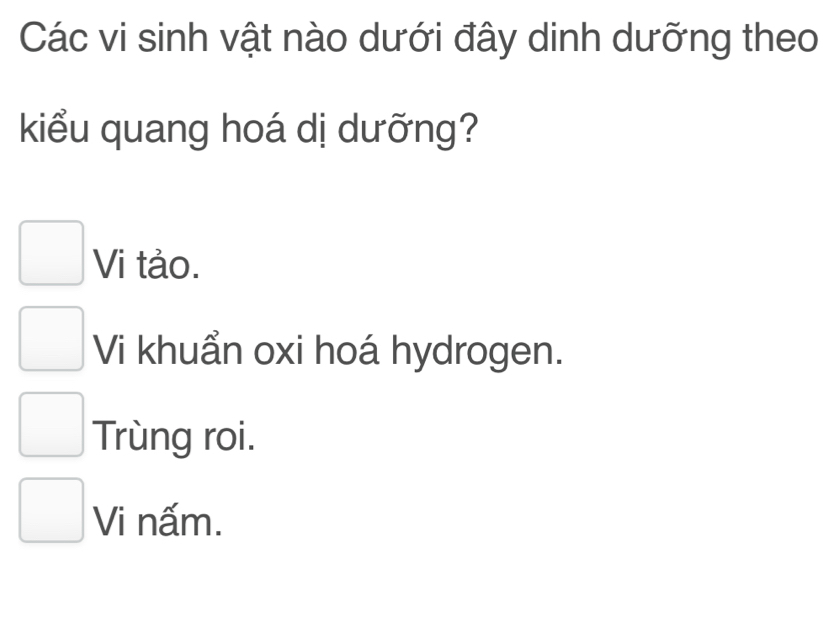 Các vi sinh vật nào dưới đây dinh dưỡng theo
kiểu quang hoá dị dưỡng?
Vi tảo.
Vi khuẩn oxi hoá hydrogen.
Trùng roi.
Vi nấm.