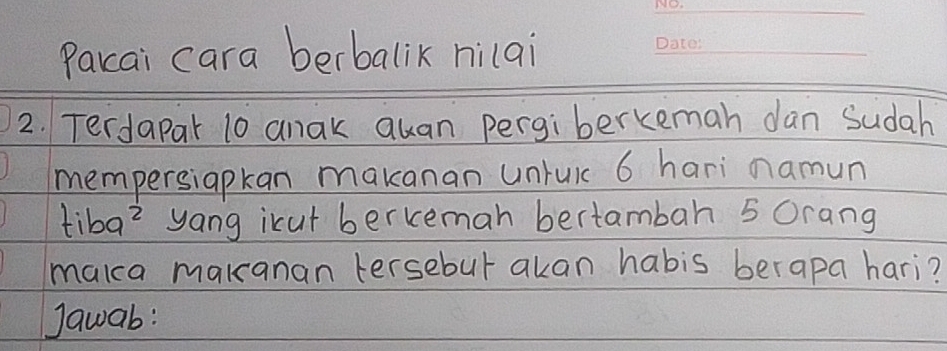 Parcai cara berbalik nilai 
_ 
2. Terdapar 10 anak quan pergiberkceman dan sudah 
mempersiapkan makanan unruic 6 hari namun 
tiba? yang icut berkeman bertambah 5 Orang 
makca makanan tersebut akan habis berapa hari? 
Jawab: