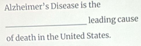 Alzheimer’s Disease is the 
_ 
leading cause 
of death in the United States.