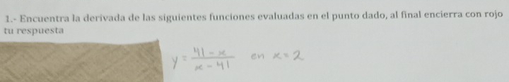 1.- Encuentra la derivada de las siguientes funciones evaluadas en el punto dado, al final encierra con rojo 
tu respuesta