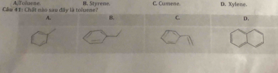 A,Toluene. B. Styrene. C. Cumene. D. Xylene.
Câu 41: Chất nào sau đây là toluene?