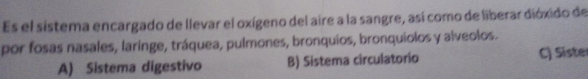 Es el sistema encargado de llevar el oxígeno del aire a la sangre, así como de liberar dióxido de
por fosas nasales, laringe, tráquea, pulmones, bronquios, bronquíolos y alveolos.
A) Sistema digestivo B) Sistema circulatorio C) Sister