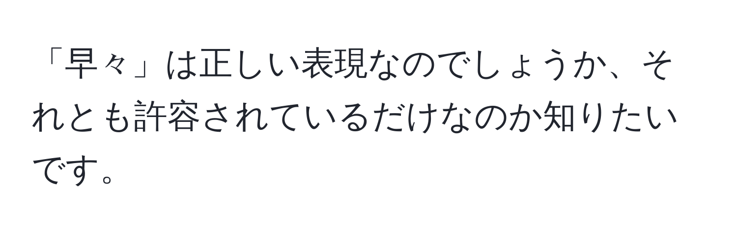 「早々」は正しい表現なのでしょうか、それとも許容されているだけなのか知りたいです。