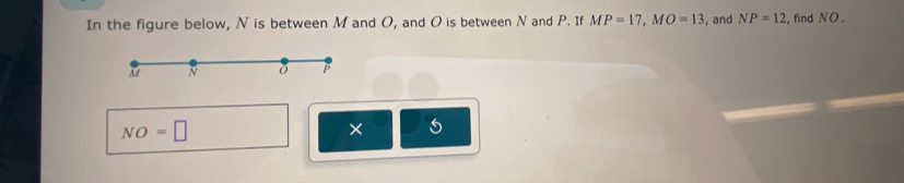 In the figure below, N is between M and O, and O is between N and P. If MP=17, MO=13 , and NP=12 , find NO.
M N
P
NO=□
× 5