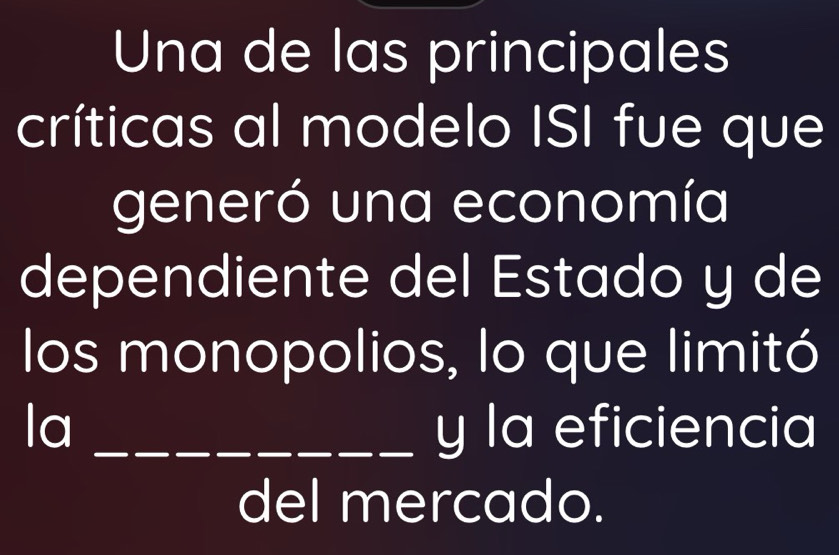 Una de las principales 
críticas al modelo ISI fue que 
generó una economía 
dependiente del Estado y de 
los monopolios, lo que limitó 
la _y la eficiencia 
del mercado.