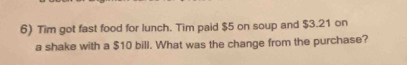 Tim got fast food for lunch. Tim paid $5 on soup and $3.21 on 
a shake with a $10 bill. What was the change from the purchase?