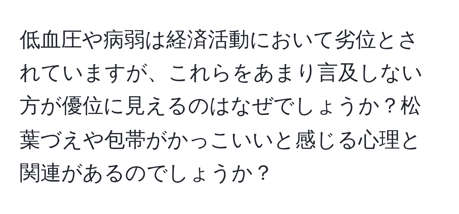 低血圧や病弱は経済活動において劣位とされていますが、これらをあまり言及しない方が優位に見えるのはなぜでしょうか？松葉づえや包帯がかっこいいと感じる心理と関連があるのでしょうか？