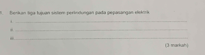 Berikan tiga tujuan sistem perlindungan pada pepasangan elektrik 
i._ 
ⅱ._ 
ⅲ._ 
(3 markah)