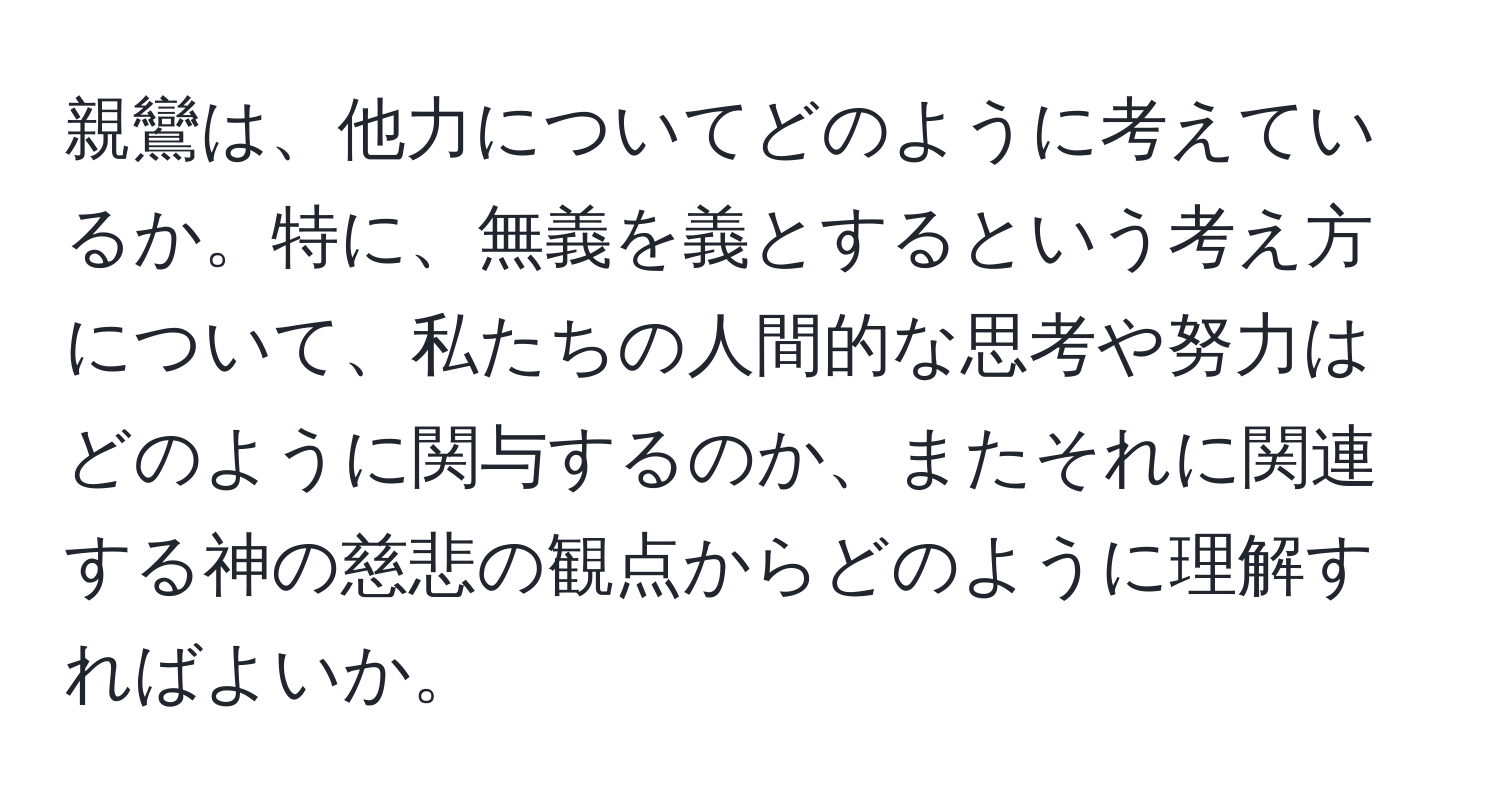 親鸞は、他力についてどのように考えているか。特に、無義を義とするという考え方について、私たちの人間的な思考や努力はどのように関与するのか、またそれに関連する神の慈悲の観点からどのように理解すればよいか。