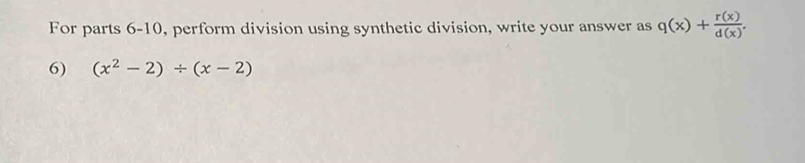 For parts 6-10, perform division using synthetic division, write your answer as q(x)+ r(x)/d(x) . 
6) (x^2-2)/ (x-2)