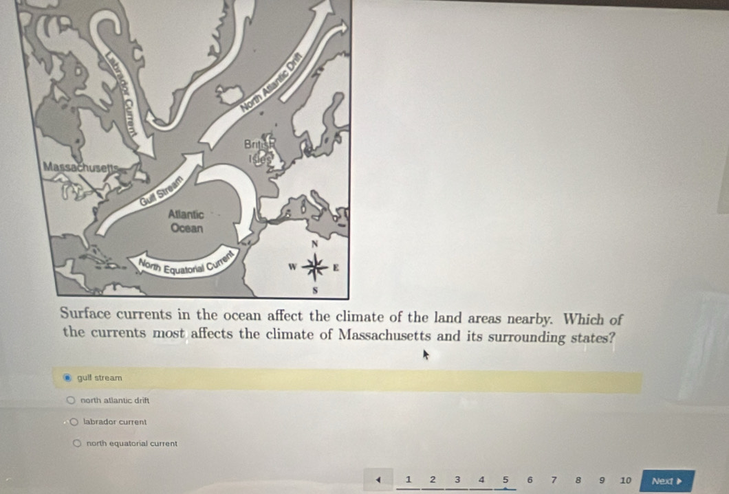 of the land areas nearby. Which of
the currents most affects the climate of Massachusetts and its surrounding states?
gulf stream
north atlantic drift
labrador current
north equatorial current
1 2 3 4 5 6 7 8 9 10 Next