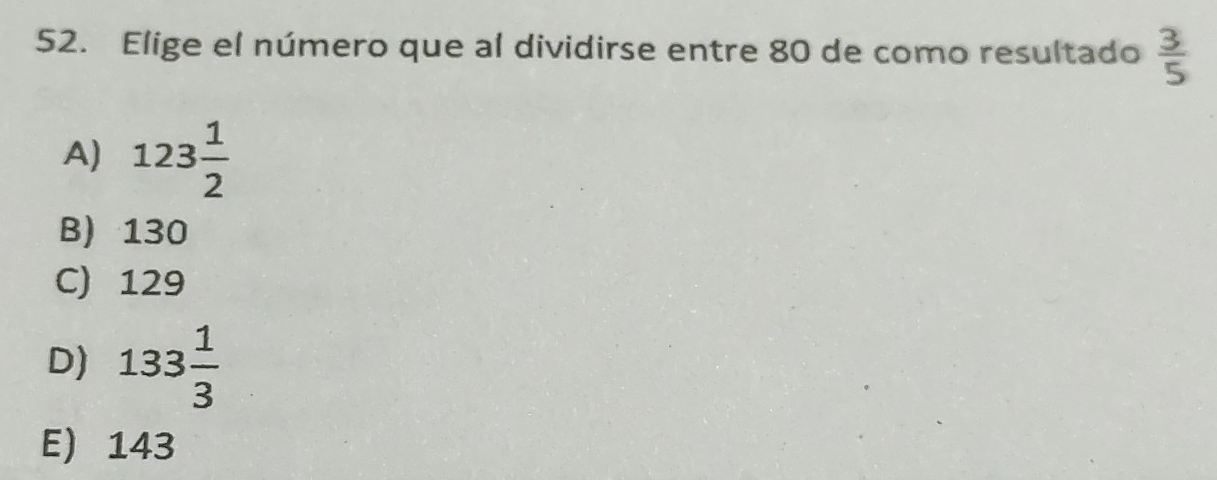 Elige el número que al dividirse entre 80 de como resultado  3/5 
A) 123 1/2 
B) 130
C) 129
D) 133 1/3 
E) 143