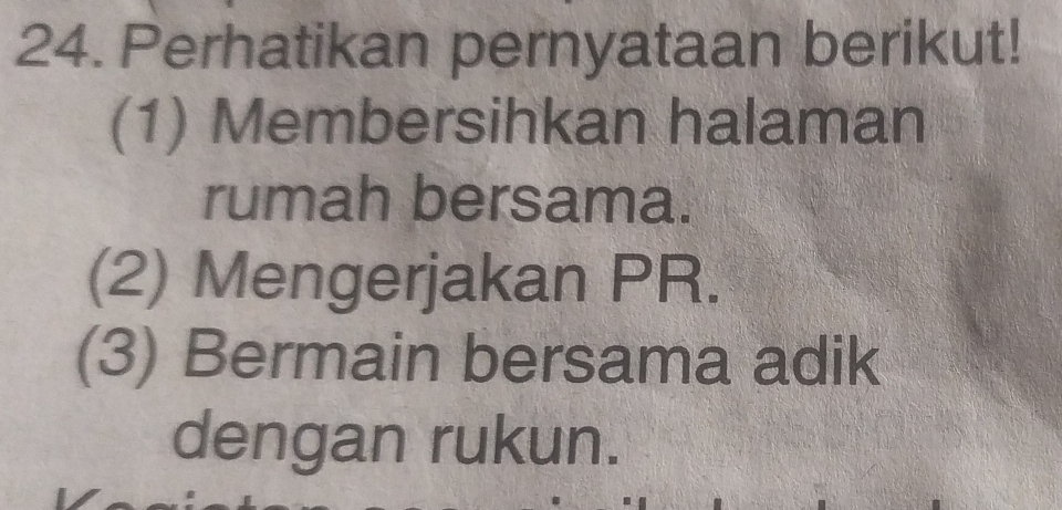 Perhatikan pernyataan berikut!
(1) Membersihkan halaman
rumah bersama.
(2) Mengerjakan PR.
(3) Bermain bersama adik
dengan rukun.