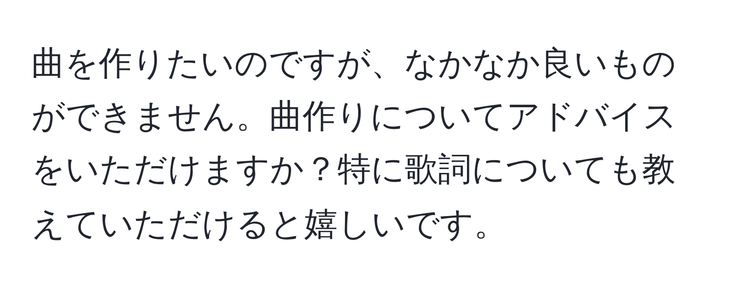 曲を作りたいのですが、なかなか良いものができません。曲作りについてアドバイスをいただけますか？特に歌詞についても教えていただけると嬉しいです。