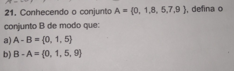 Conhecendo o conjunto A= 0,1,8,5,7,9 , defina o 
conjunto B de modo que: 
a) A-B= 0,1,5
b) B-A= 0,1,5,9