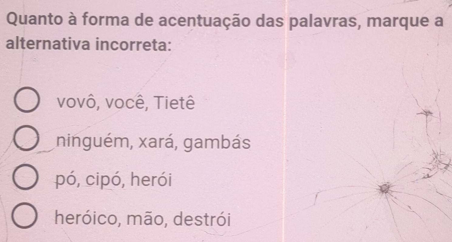 Quanto à forma de acentuação das palavras, marque a
alternativa incorreta:
vovô, você, Tietê
ninguém, xará, gambás
pó, cipó, herói
heróico, mão, destrói