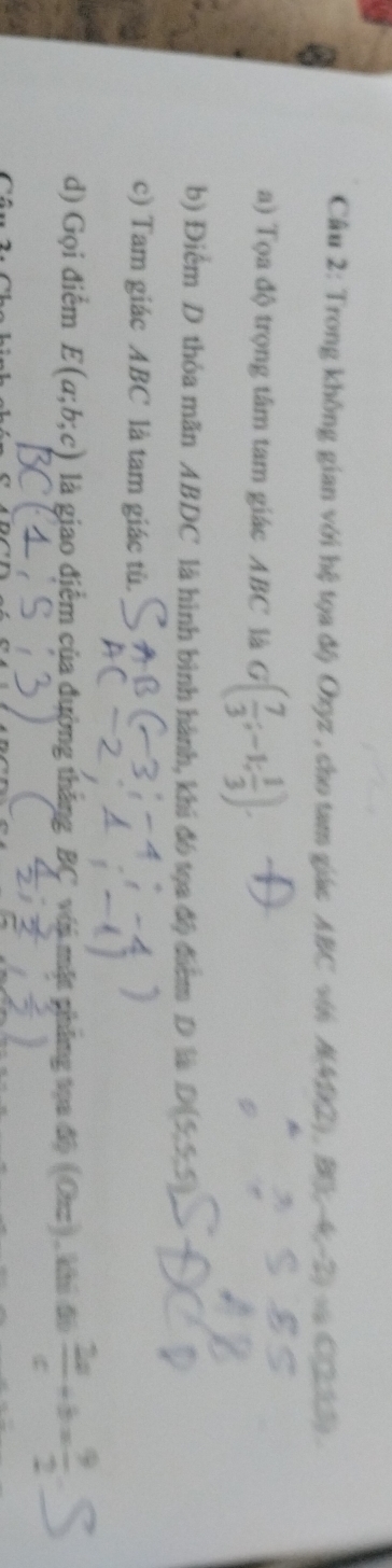 Trong không gian với hệ tọa độ Oxyz , cho tam giác ABC vớn A(49,2), B(x,-4,-2) 9600 frac  
a) Tọa độ trọng tâm tam giác ABC là G( 7/3 ;-1; 1/3 ). 
b) Điểm D thỏa mãn ABDC là hình bình hành, khi đó tọa độ đam D là D(5,5,5)
c) Tam giác ABC là tam giác tù. 
d) Gọi điểm E(a;b;c) là giao điểm của đường thắng BC với mặt phẳng tọa độ (Oaz), ki đi  2a/c +b= 9/2 