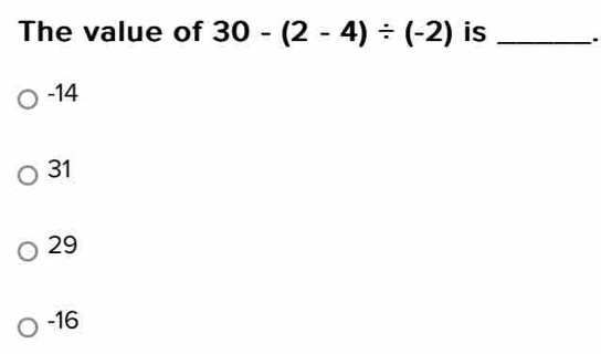 The value of 30-(2-4)/ (-2) is _.
-14
31
29
-16