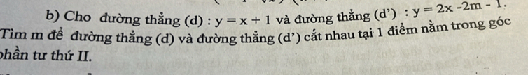 Cho đường thẳng (d) : y=x+1 và đường thẳng (d') : y=2x-2m-1. 
Tìm m để đường thẳng (d) và đường thẳng (d') cắt nhau tại 1 điểm nằm trong góc
phần tư thứ II.