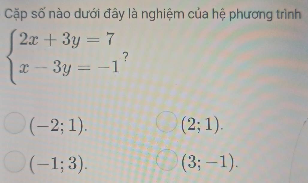 Cặp số nào dưới đây là nghiệm của hệ phương trình
beginarrayl 2x+3y=7 x-3y=-1endarray. 2
(-2;1).
(2;1).
(-1;3).
(3;-1).