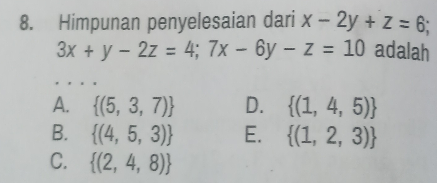 Himpunan penyelesaian dari x-2y+z=6;
3x+y-2z=4; 7x-6y-z=10 adalah
A.  (5,3,7) D.  (1,4,5)
B.  (4,5,3) E.  (1,2,3)
C.  (2,4,8)