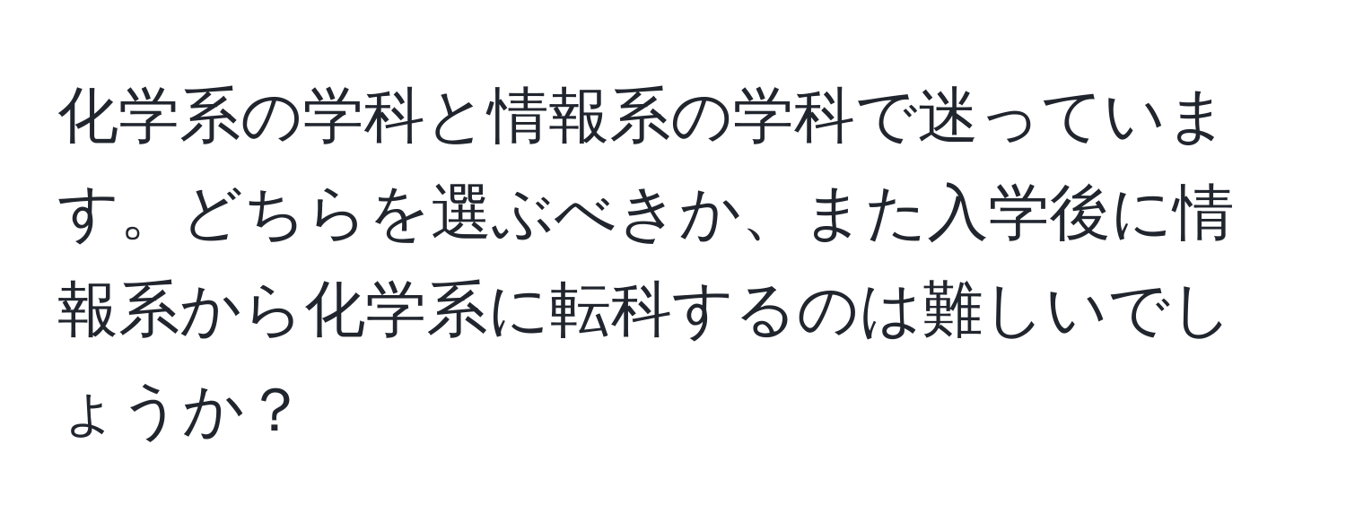 化学系の学科と情報系の学科で迷っています。どちらを選ぶべきか、また入学後に情報系から化学系に転科するのは難しいでしょうか？