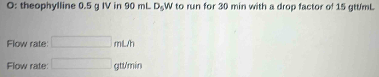 O: theophylline 0.5 g IV in 90mL D_5W to run for 30 min with a drop factor of 15 gtt/mL
Flow rate: □ mL/h
Flow rate: □ gtt/min