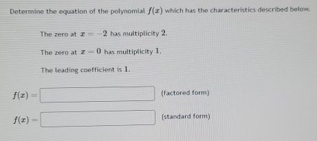 Determine the equation of the polynomial f(x) which has the characteristics described below. 
The zero at x=-2 has multiplicity 2. 
The zero at x=0 has multiplicity 1. 
The leading coefficient is 1.
f(x)=□ (factored form)
f(x)=□ (standard form)