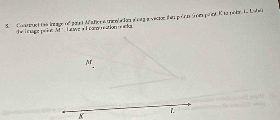 Construct the image of point Mafter a translation along a vector that points from point K to point L. Label 
the image point M'. Leave all construction marks.
M
L
K