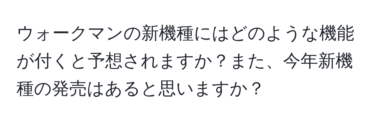 ウォークマンの新機種にはどのような機能が付くと予想されますか？また、今年新機種の発売はあると思いますか？