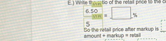 ) Write thp_1/1Pt tio of the retail price to the c
 (6.50)/□ % Pt =_ □ %
5 
So the retail price after markup is 
amount + markup= retail