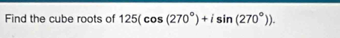 Find the cube roots of 125(cos (270°)+isin (270°)).