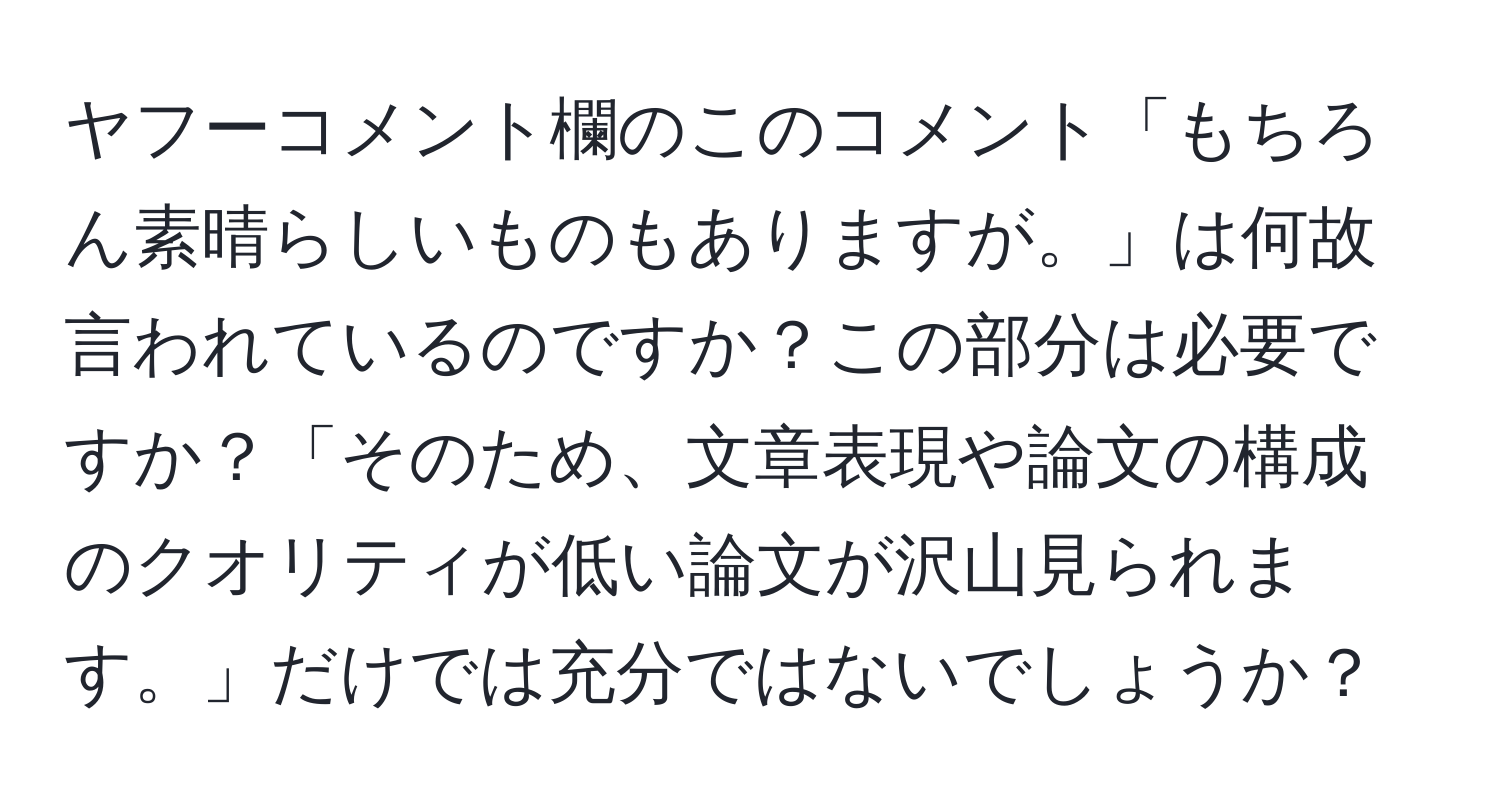 ヤフーコメント欄のこのコメント「もちろん素晴らしいものもありますが。」は何故言われているのですか？この部分は必要ですか？「そのため、文章表現や論文の構成のクオリティが低い論文が沢山見られます。」だけでは充分ではないでしょうか？