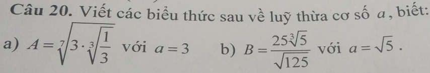 Viết các biểu thức sau về luỹ thừa cơ số a, biết: 
a) A=sqrt[7](3· sqrt [3]frac 1)3 với a=3 b) B= 25sqrt[3](5)/sqrt(125)  với a=sqrt(5).