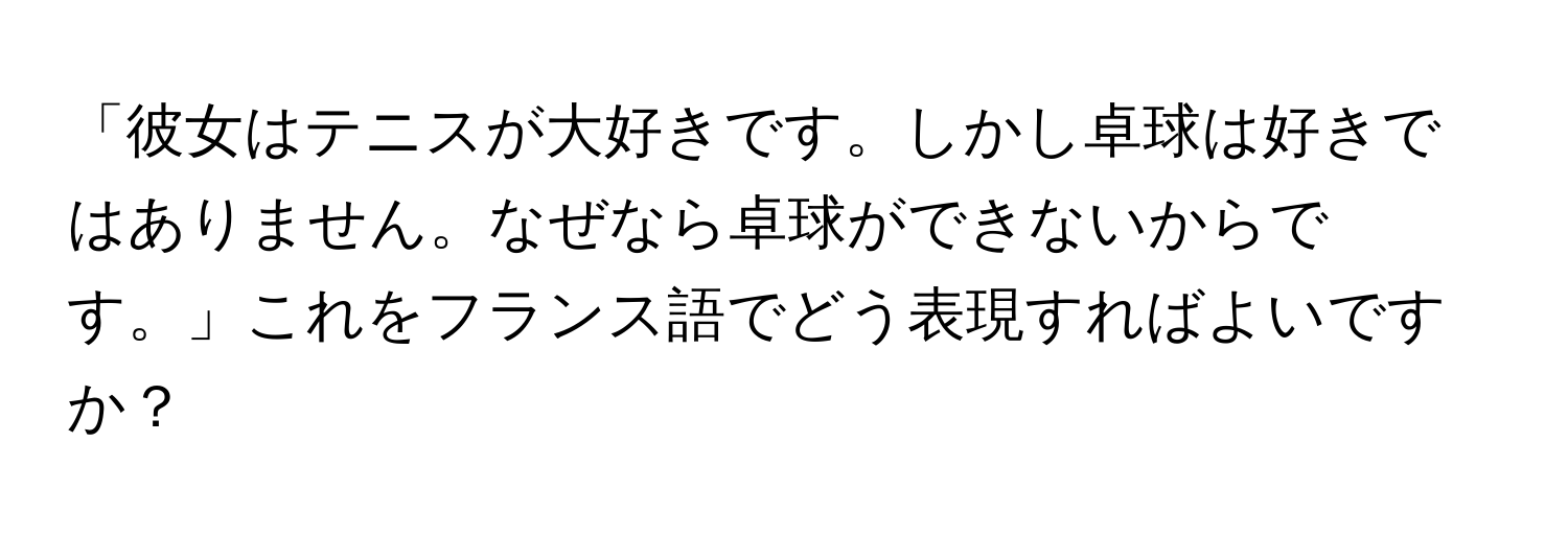 「彼女はテニスが大好きです。しかし卓球は好きではありません。なぜなら卓球ができないからです。」これをフランス語でどう表現すればよいですか？