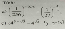 Tính: 
a) ( 1/256 )^-0.75+( 1/27 )^- 4/3 ; 
c) (4^(3+sqrt(3))-4^(sqrt(3)-1)).2^(-2sqrt(3))