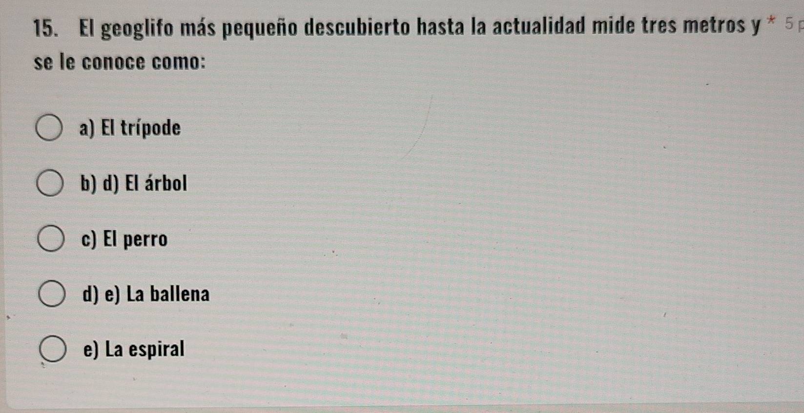 El geoglifo más pequeño descubierto hasta la actualidad mide tres metros y^*5p
se le conoce como:
a) El trípode
b) d) El árbol
c) El perro
d) e) La ballena
e) La espiral